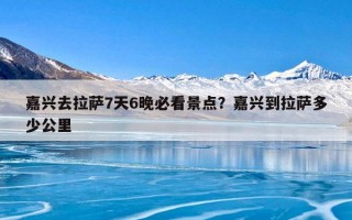 嘉兴去拉萨7天6晚必看景点？嘉兴到拉萨多少公里