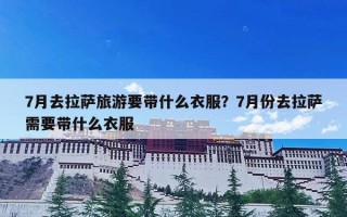 7月去拉萨旅游要带什么衣服？7月份去拉萨需要带什么衣服