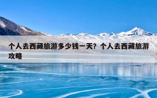 个人去西藏旅游多少钱一天？个人去西藏旅游攻略