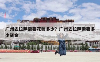 广州去拉萨需要花销多少？广州去拉萨需要多少资金
