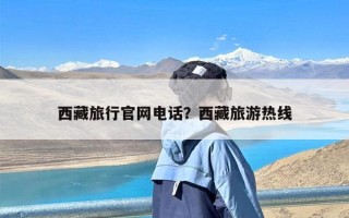 西藏旅行官网电话？西藏旅游热线