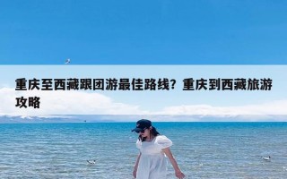 重庆至西藏跟团游最佳路线？重庆到西藏旅游攻略