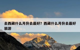 去西藏什么月份去最好？西藏什么月份去最好旅游