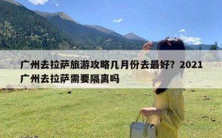 广州去拉萨旅游攻略几月份去最好？2021广州去拉萨需要隔离吗