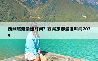 西藏旅游最佳时间？西藏旅游最佳时间2020