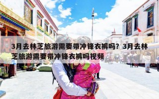 3月去林芝旅游需要带冲锋衣裤吗？3月去林芝旅游需要带冲锋衣裤吗视频