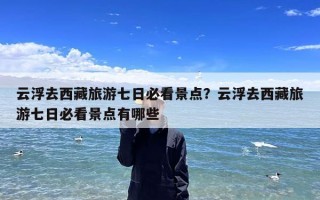 云浮去西藏旅游七日必看景点？云浮去西藏旅游七日必看景点有哪些