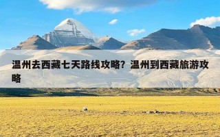 温州去西藏七天路线攻略？温州到西藏旅游攻略