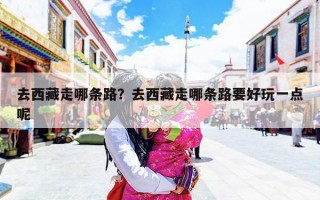 去西藏走哪条路？去西藏走哪条路要好玩一点呢