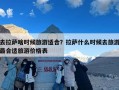 去拉萨啥时候旅游适合？拉萨什么时候去旅游最合适旅游价格表