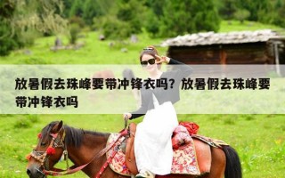 放暑假去珠峰要带冲锋衣吗？放暑假去珠峰要带冲锋衣吗