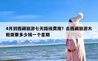 4月到西藏旅游七天路线费用？去西藏旅游大概需要多少钱一个星期