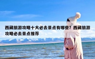 西藏旅游攻略十大必去景点有哪些？西藏旅游攻略必去景点推荐
