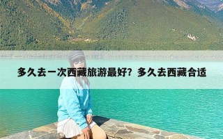 多久去一次西藏旅游最好？多久去西藏合适