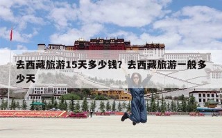 去西藏旅游15天多少钱？去西藏旅游一般多少天