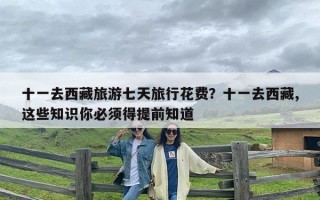 十一去西藏旅游七天旅行花费？十一去西藏,这些知识你必须得提前知道