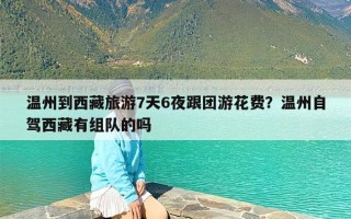 温州到西藏旅游7天6夜跟团游花费？温州自驾西藏有组队的吗