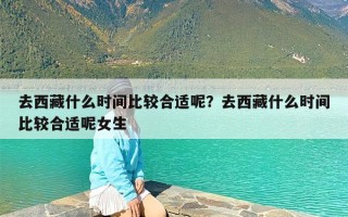 去西藏什么时间比较合适呢？去西藏什么时间比较合适呢女生