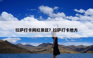 拉萨打卡网红景区？拉萨打卡地方