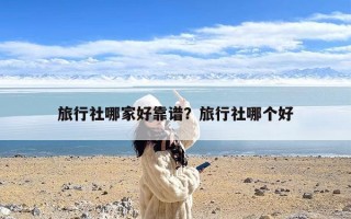 旅行社哪家好靠谱？旅行社哪个好
