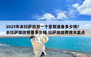 2025年去拉萨旅游一个星期准备多少钱？去拉萨旅游需要多少钱 拉萨旅游费用大盘点