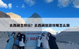 去西藏怎样玩？去西藏旅游攻略怎么做