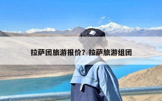 拉萨团旅游报价？拉萨旅游组团