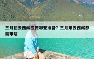 三月初去西藏应做哪些准备？三月末去西藏都需带啥