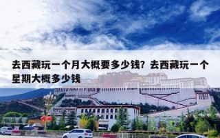 去西藏玩一个月大概要多少钱？去西藏玩一个星期大概多少钱