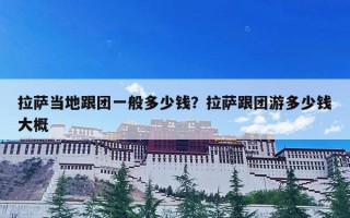 拉萨当地跟团一般多少钱？拉萨跟团游多少钱大概