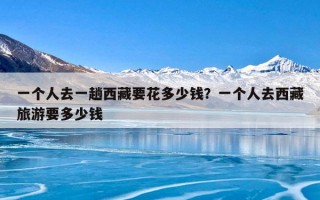 一个人去一趟西藏要花多少钱？一个人去西藏旅游要多少钱