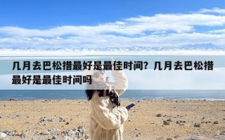 几月去巴松措最好是最佳时间？几月去巴松措最好是最佳时间吗