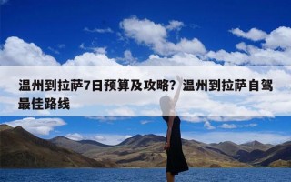 温州到拉萨7日预算及攻略？温州到拉萨自驾最佳路线