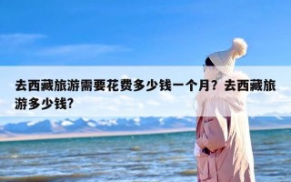 去西藏旅游需要花费多少钱一个月？去西藏旅游多少钱?