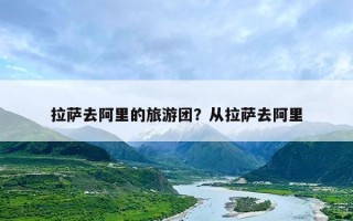 拉萨去阿里的旅游团？从拉萨去阿里