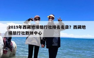 2019年西藏地接旅行社排名名录？西藏地接旅行社散拼中心