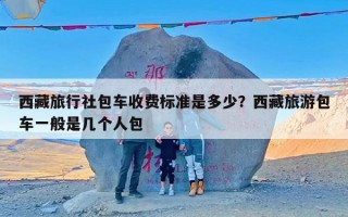 西藏旅行社包车收费标准是多少？西藏旅游包车一般是几个人包