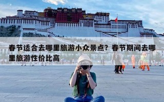 春节适合去哪里旅游小众景点？春节期间去哪里旅游性价比高