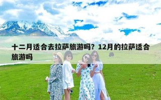 十二月适合去拉萨旅游吗？12月的拉萨适合旅游吗