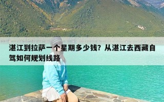 湛江到拉萨一个星期多少钱？从湛江去西藏自驾如何规划线路