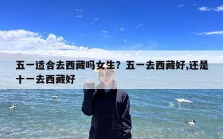 五一适合去西藏吗女生？五一去西藏好,还是十一去西藏好