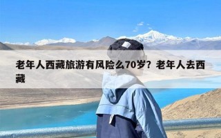 老年人西藏旅游有风险么70岁？老年人去西藏