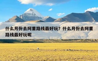 什么月份去阿里路线最好玩？什么月份去阿里路线最好玩呢