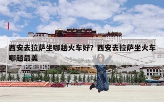 西安去拉萨坐哪趟火车好？西安去拉萨坐火车哪趟最美