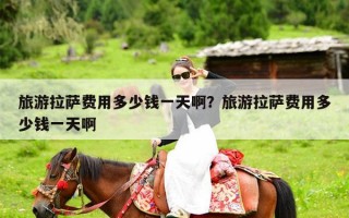 旅游拉萨费用多少钱一天啊？旅游拉萨费用多少钱一天啊