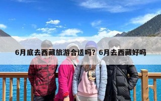 6月底去西藏旅游合适吗？6月去西藏好吗