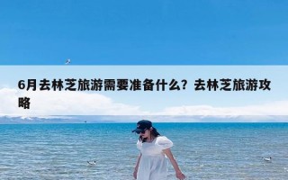 6月去林芝旅游需要准备什么？去林芝旅游攻略