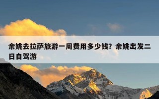 余姚去拉萨旅游一周费用多少钱？余姚出发二日自驾游