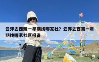 云浮去西藏一星期找哪家社？云浮去西藏一星期找哪家社区报备