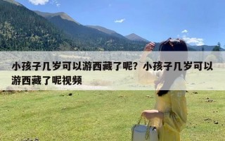 小孩子几岁可以游西藏了呢？小孩子几岁可以游西藏了呢视频